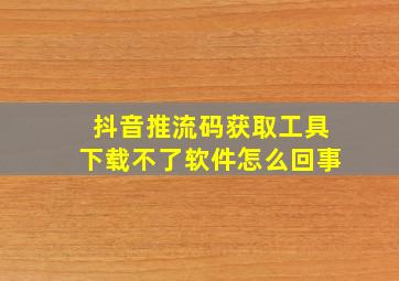 抖音推流码获取工具下载不了软件怎么回事