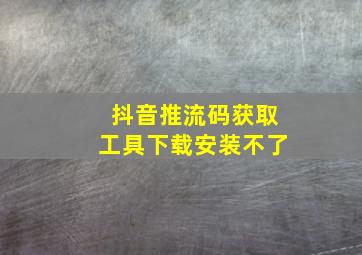 抖音推流码获取工具下载安装不了