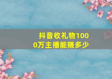 抖音收礼物1000万主播能赚多少