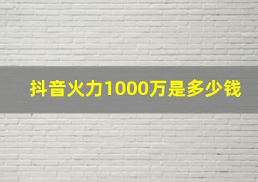 抖音火力1000万是多少钱