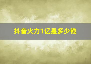 抖音火力1亿是多少钱