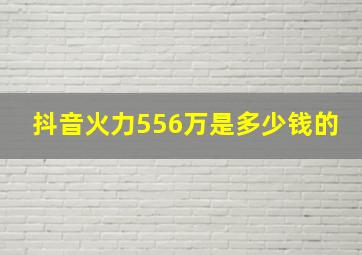 抖音火力556万是多少钱的