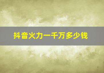 抖音火力一千万多少钱