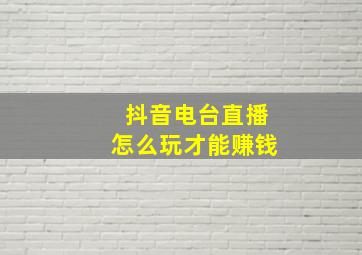 抖音电台直播怎么玩才能赚钱