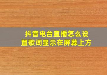 抖音电台直播怎么设置歌词显示在屏幕上方