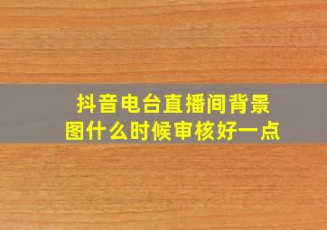 抖音电台直播间背景图什么时候审核好一点