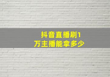 抖音直播刷1万主播能拿多少