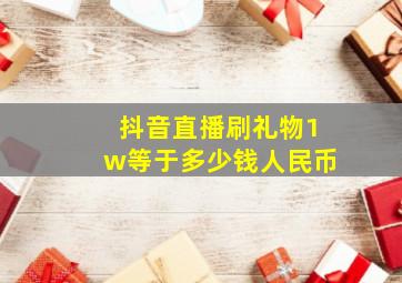 抖音直播刷礼物1w等于多少钱人民币