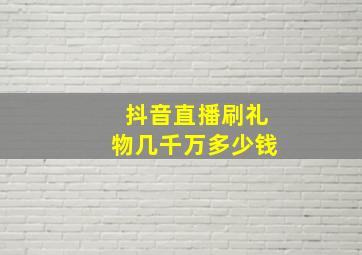 抖音直播刷礼物几千万多少钱