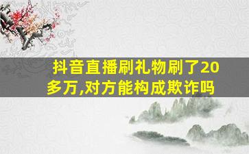 抖音直播刷礼物刷了20多万,对方能构成欺诈吗