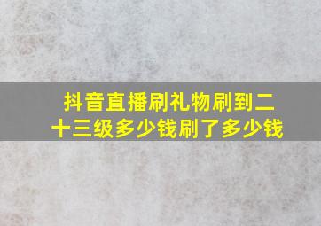 抖音直播刷礼物刷到二十三级多少钱刷了多少钱