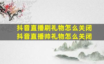 抖音直播刷礼物怎么关闭抖音直播帅礼物怎么关闭