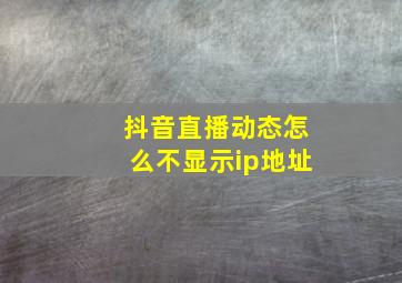 抖音直播动态怎么不显示ip地址