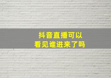 抖音直播可以看见谁进来了吗