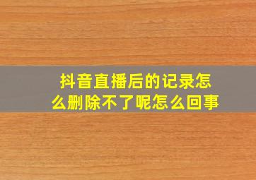 抖音直播后的记录怎么删除不了呢怎么回事