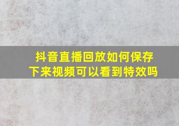 抖音直播回放如何保存下来视频可以看到特效吗