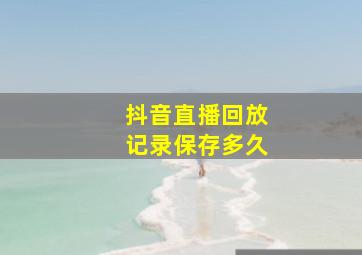 抖音直播回放记录保存多久