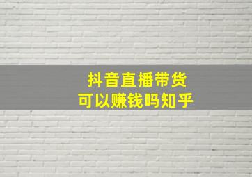 抖音直播带货可以赚钱吗知乎