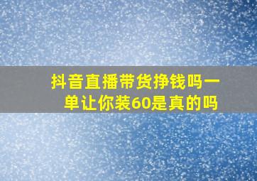 抖音直播带货挣钱吗一单让你装60是真的吗