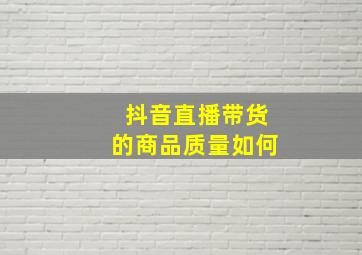 抖音直播带货的商品质量如何