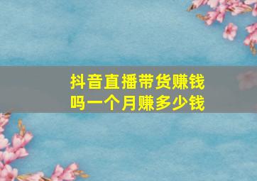 抖音直播带货赚钱吗一个月赚多少钱