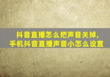 抖音直播怎么把声音关掉,手机抖音直播声音小怎么设置