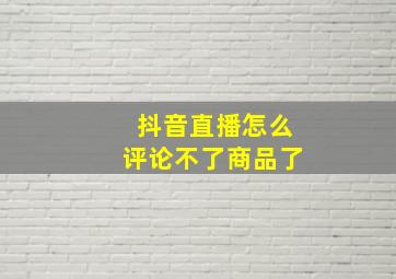 抖音直播怎么评论不了商品了