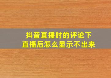 抖音直播时的评论下直播后怎么显示不出来