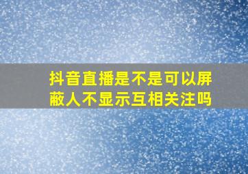 抖音直播是不是可以屏蔽人不显示互相关注吗