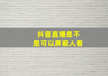 抖音直播是不是可以屏蔽人看