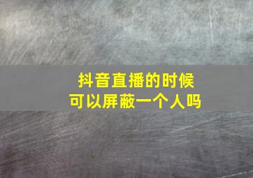 抖音直播的时候可以屏蔽一个人吗