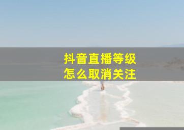 抖音直播等级怎么取消关注