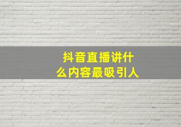 抖音直播讲什么内容最吸引人