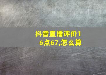 抖音直播评价16点67,怎么算