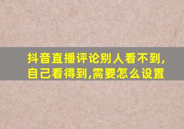 抖音直播评论别人看不到,自己看得到,需要怎么设置