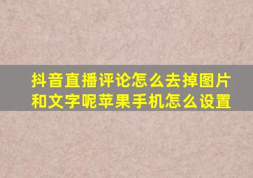 抖音直播评论怎么去掉图片和文字呢苹果手机怎么设置