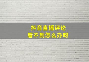 抖音直播评论看不到怎么办呀