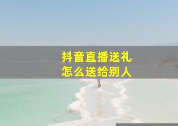 抖音直播送礼怎么送给别人