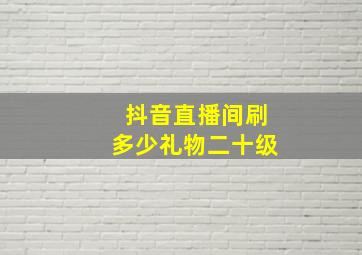 抖音直播间刷多少礼物二十级