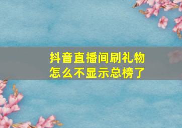 抖音直播间刷礼物怎么不显示总榜了