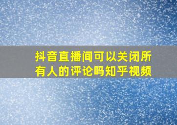 抖音直播间可以关闭所有人的评论吗知乎视频