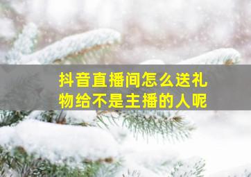 抖音直播间怎么送礼物给不是主播的人呢