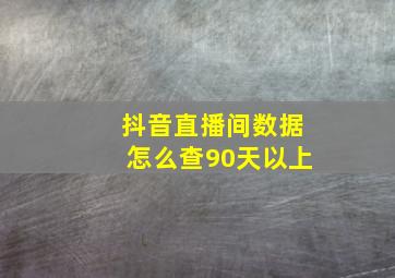 抖音直播间数据怎么查90天以上