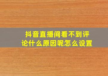 抖音直播间看不到评论什么原因呢怎么设置