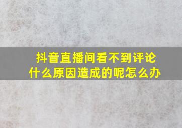 抖音直播间看不到评论什么原因造成的呢怎么办