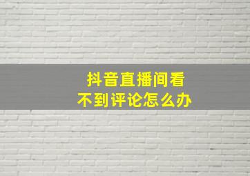 抖音直播间看不到评论怎么办