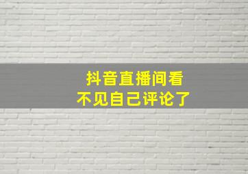 抖音直播间看不见自己评论了