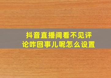 抖音直播间看不见评论咋回事儿呢怎么设置