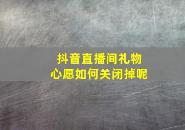 抖音直播间礼物心愿如何关闭掉呢