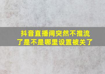 抖音直播间突然不推流了是不是哪里设置被关了